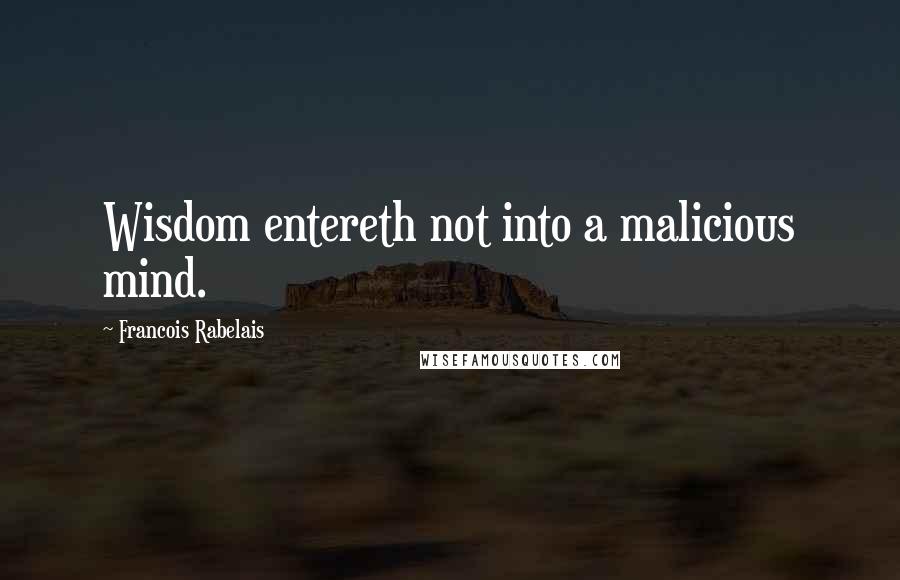 Francois Rabelais Quotes: Wisdom entereth not into a malicious mind.