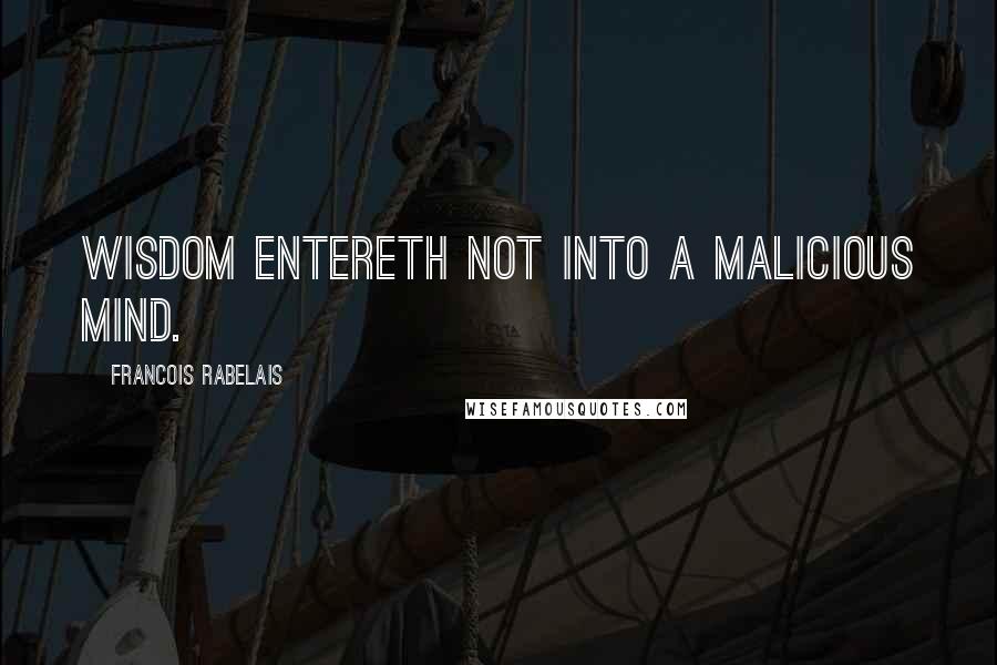 Francois Rabelais Quotes: Wisdom entereth not into a malicious mind.