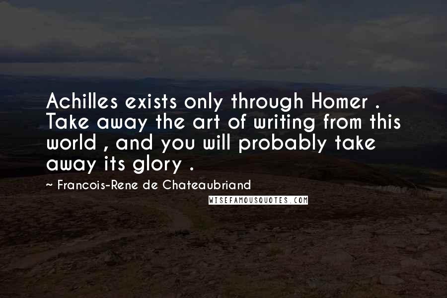 Francois-Rene De Chateaubriand Quotes: Achilles exists only through Homer . Take away the art of writing from this world , and you will probably take away its glory .