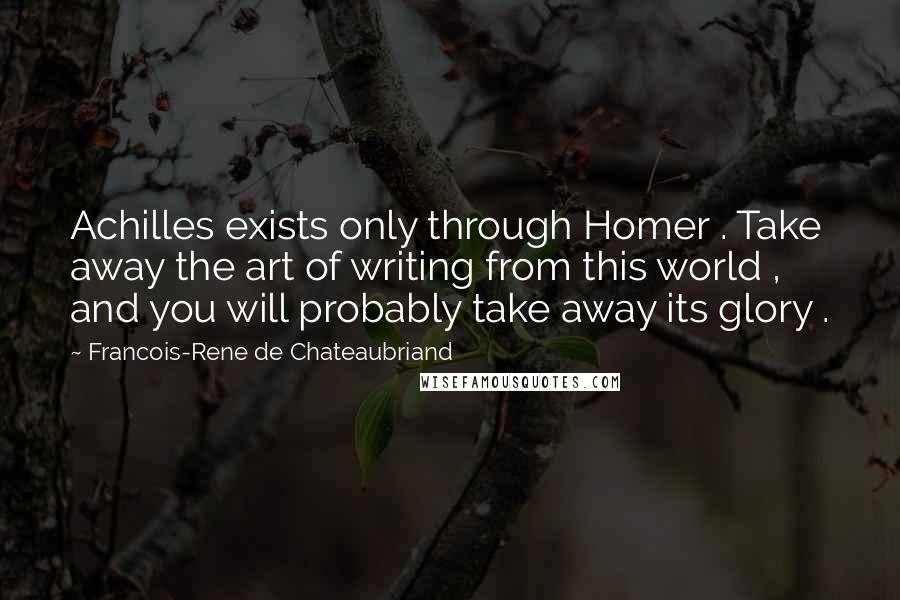 Francois-Rene De Chateaubriand Quotes: Achilles exists only through Homer . Take away the art of writing from this world , and you will probably take away its glory .