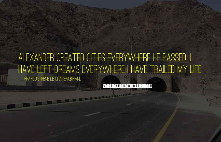 Francois-Rene De Chateaubriand Quotes: Alexander created cities everywhere he passed: I have left dreams everywhere I have trailed my life.