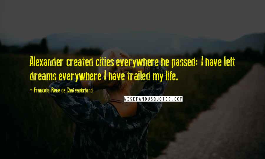 Francois-Rene De Chateaubriand Quotes: Alexander created cities everywhere he passed: I have left dreams everywhere I have trailed my life.