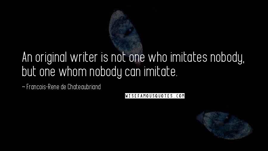 Francois-Rene De Chateaubriand Quotes: An original writer is not one who imitates nobody, but one whom nobody can imitate.