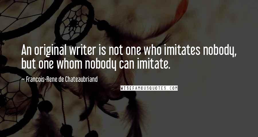 Francois-Rene De Chateaubriand Quotes: An original writer is not one who imitates nobody, but one whom nobody can imitate.