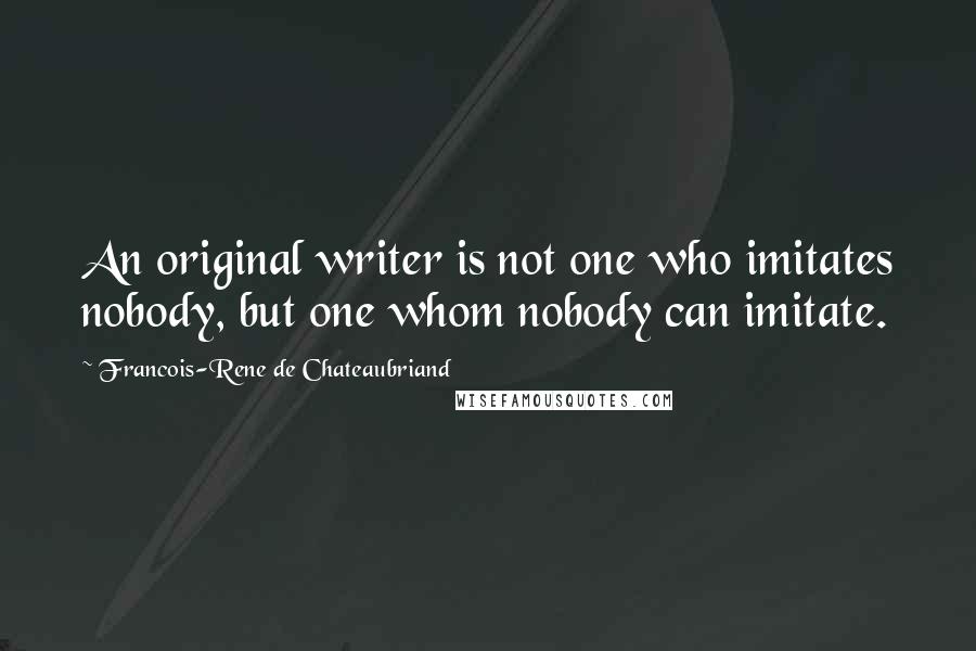 Francois-Rene De Chateaubriand Quotes: An original writer is not one who imitates nobody, but one whom nobody can imitate.