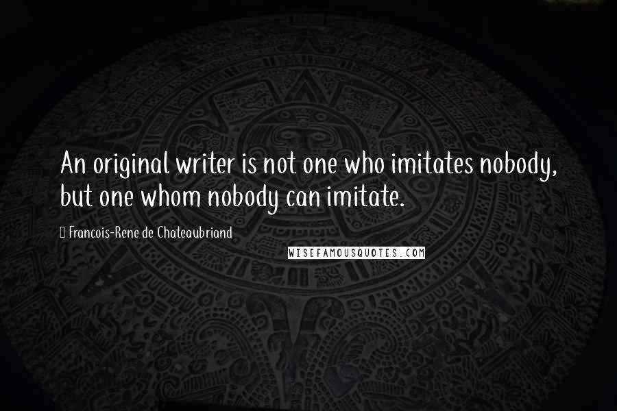 Francois-Rene De Chateaubriand Quotes: An original writer is not one who imitates nobody, but one whom nobody can imitate.