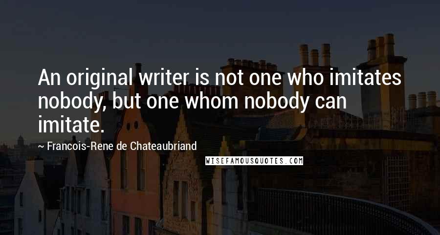 Francois-Rene De Chateaubriand Quotes: An original writer is not one who imitates nobody, but one whom nobody can imitate.