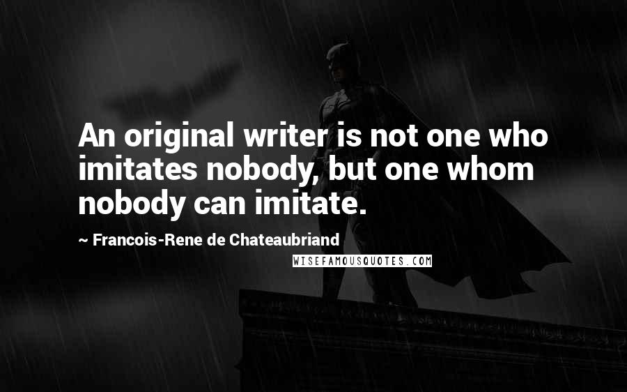 Francois-Rene De Chateaubriand Quotes: An original writer is not one who imitates nobody, but one whom nobody can imitate.