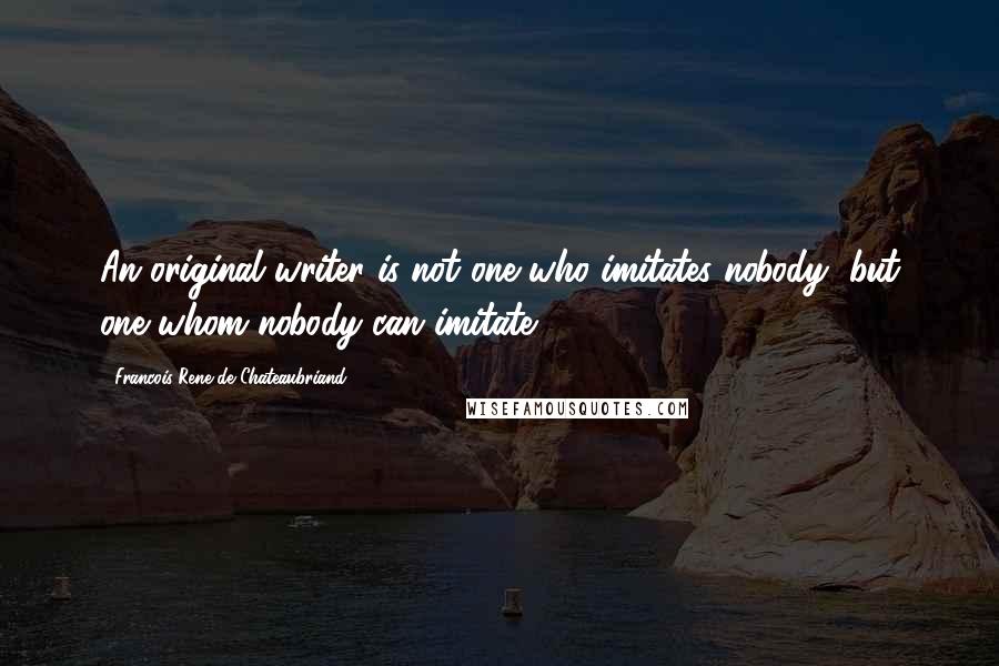 Francois-Rene De Chateaubriand Quotes: An original writer is not one who imitates nobody, but one whom nobody can imitate.