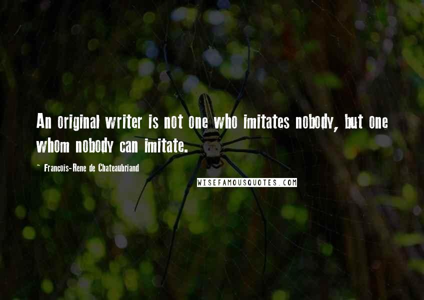 Francois-Rene De Chateaubriand Quotes: An original writer is not one who imitates nobody, but one whom nobody can imitate.