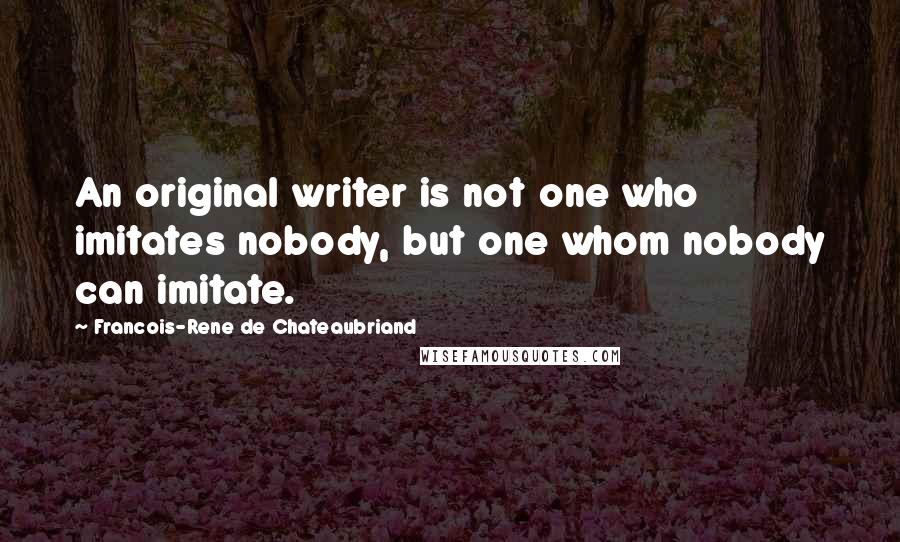 Francois-Rene De Chateaubriand Quotes: An original writer is not one who imitates nobody, but one whom nobody can imitate.