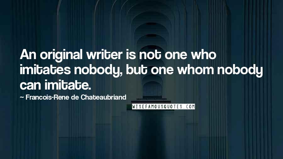 Francois-Rene De Chateaubriand Quotes: An original writer is not one who imitates nobody, but one whom nobody can imitate.