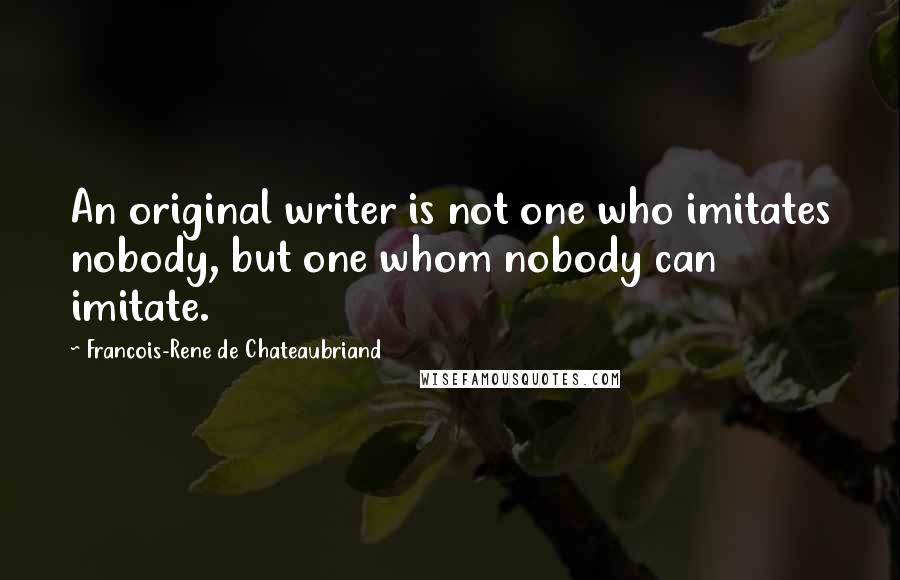 Francois-Rene De Chateaubriand Quotes: An original writer is not one who imitates nobody, but one whom nobody can imitate.