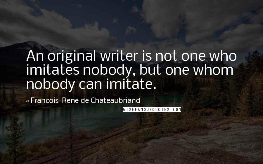 Francois-Rene De Chateaubriand Quotes: An original writer is not one who imitates nobody, but one whom nobody can imitate.