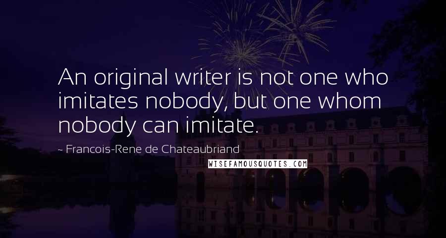 Francois-Rene De Chateaubriand Quotes: An original writer is not one who imitates nobody, but one whom nobody can imitate.