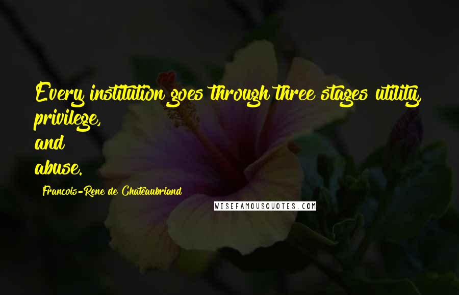 Francois-Rene De Chateaubriand Quotes: Every institution goes through three stages utility, privilege, and abuse.