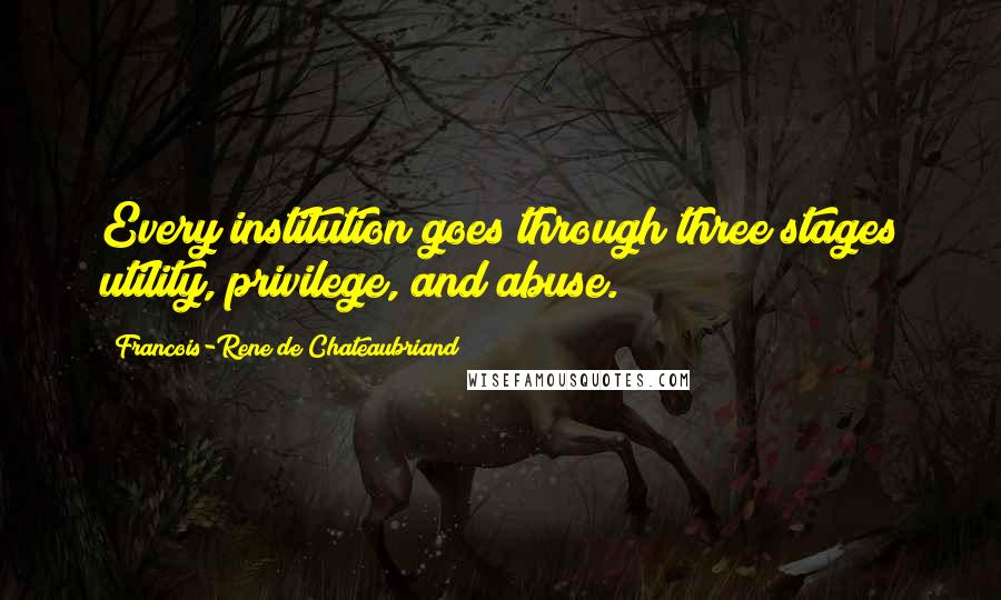 Francois-Rene De Chateaubriand Quotes: Every institution goes through three stages utility, privilege, and abuse.