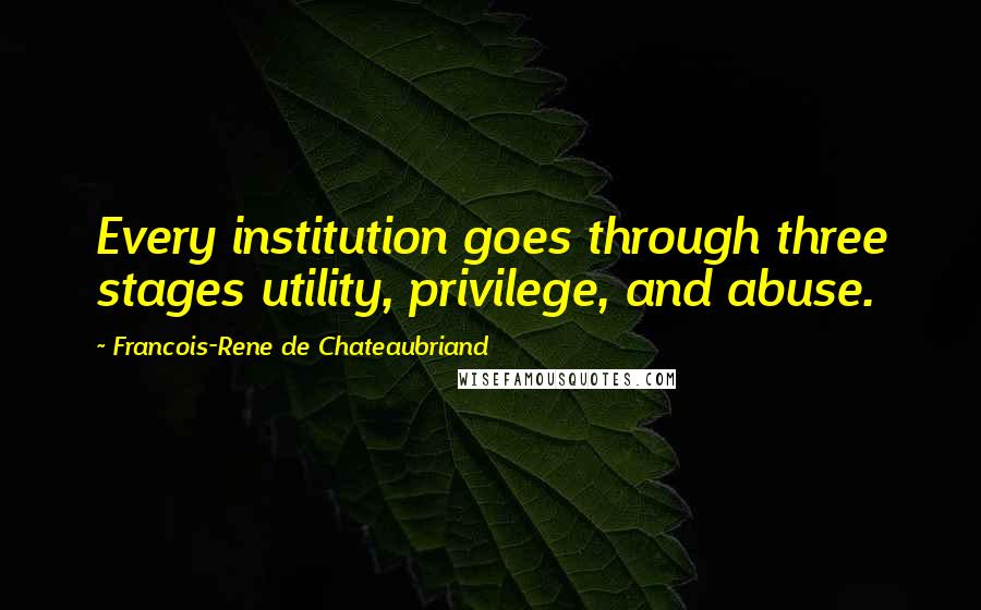 Francois-Rene De Chateaubriand Quotes: Every institution goes through three stages utility, privilege, and abuse.