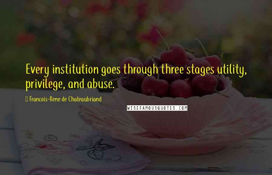 Francois-Rene De Chateaubriand Quotes: Every institution goes through three stages utility, privilege, and abuse.