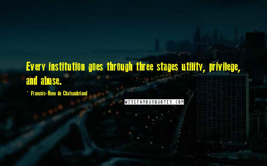 Francois-Rene De Chateaubriand Quotes: Every institution goes through three stages utility, privilege, and abuse.