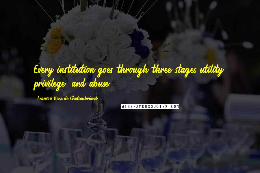 Francois-Rene De Chateaubriand Quotes: Every institution goes through three stages utility, privilege, and abuse.