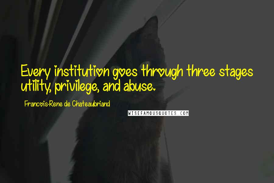 Francois-Rene De Chateaubriand Quotes: Every institution goes through three stages utility, privilege, and abuse.