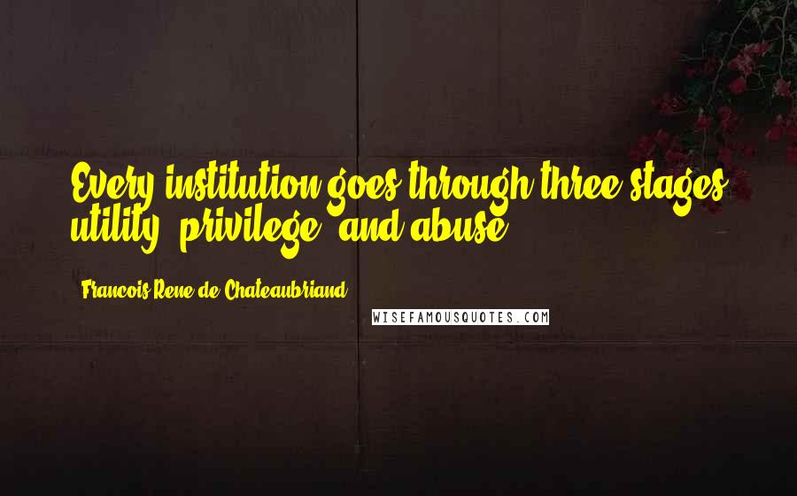 Francois-Rene De Chateaubriand Quotes: Every institution goes through three stages utility, privilege, and abuse.
