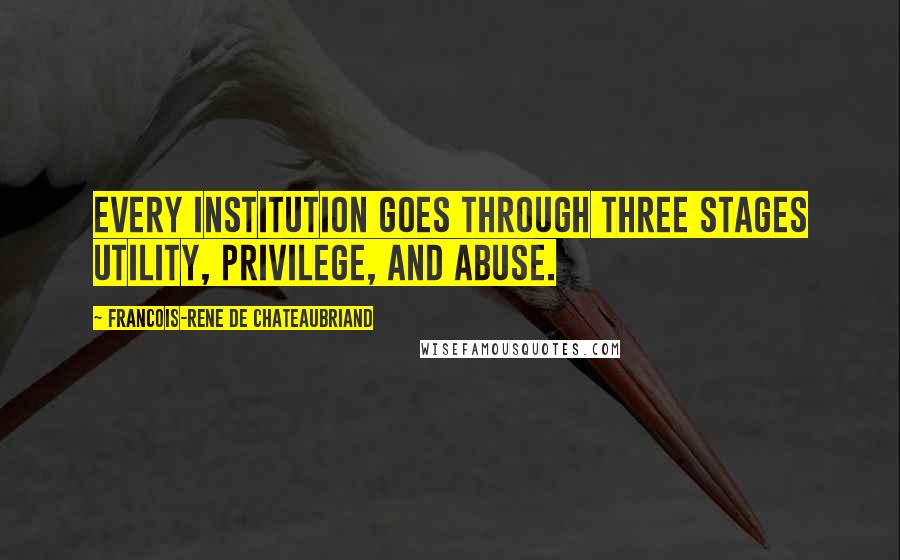 Francois-Rene De Chateaubriand Quotes: Every institution goes through three stages utility, privilege, and abuse.