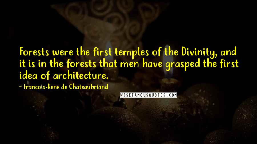 Francois-Rene De Chateaubriand Quotes: Forests were the first temples of the Divinity, and it is in the forests that men have grasped the first idea of architecture.