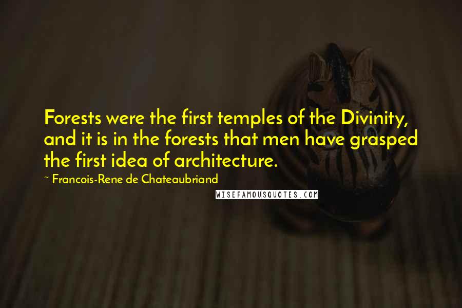 Francois-Rene De Chateaubriand Quotes: Forests were the first temples of the Divinity, and it is in the forests that men have grasped the first idea of architecture.