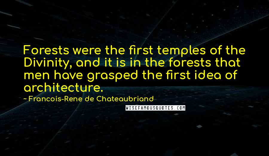 Francois-Rene De Chateaubriand Quotes: Forests were the first temples of the Divinity, and it is in the forests that men have grasped the first idea of architecture.