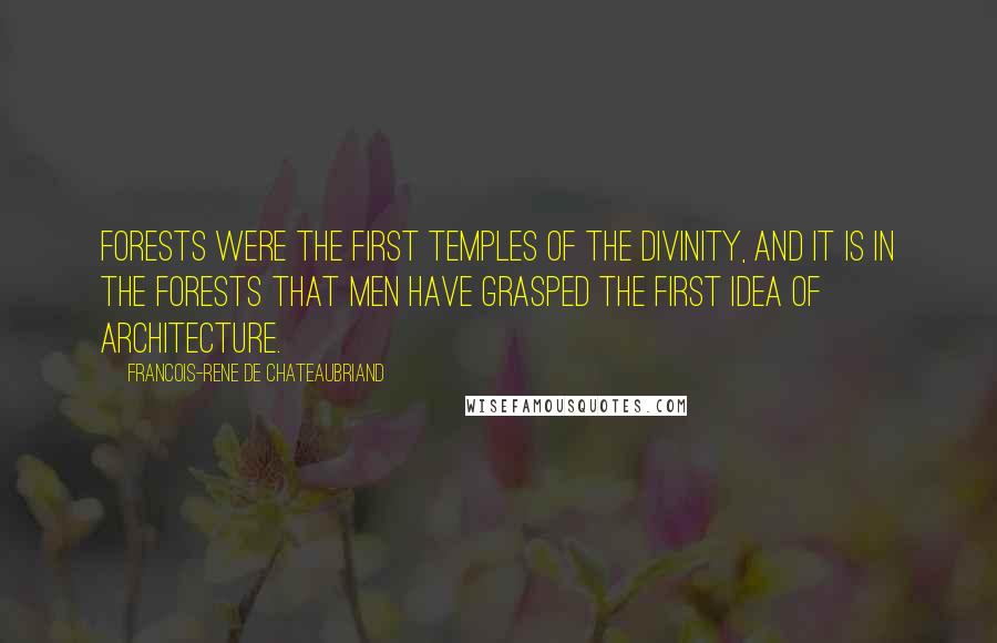 Francois-Rene De Chateaubriand Quotes: Forests were the first temples of the Divinity, and it is in the forests that men have grasped the first idea of architecture.