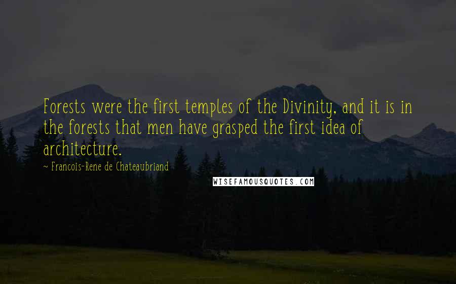 Francois-Rene De Chateaubriand Quotes: Forests were the first temples of the Divinity, and it is in the forests that men have grasped the first idea of architecture.