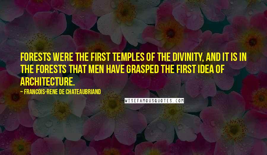 Francois-Rene De Chateaubriand Quotes: Forests were the first temples of the Divinity, and it is in the forests that men have grasped the first idea of architecture.