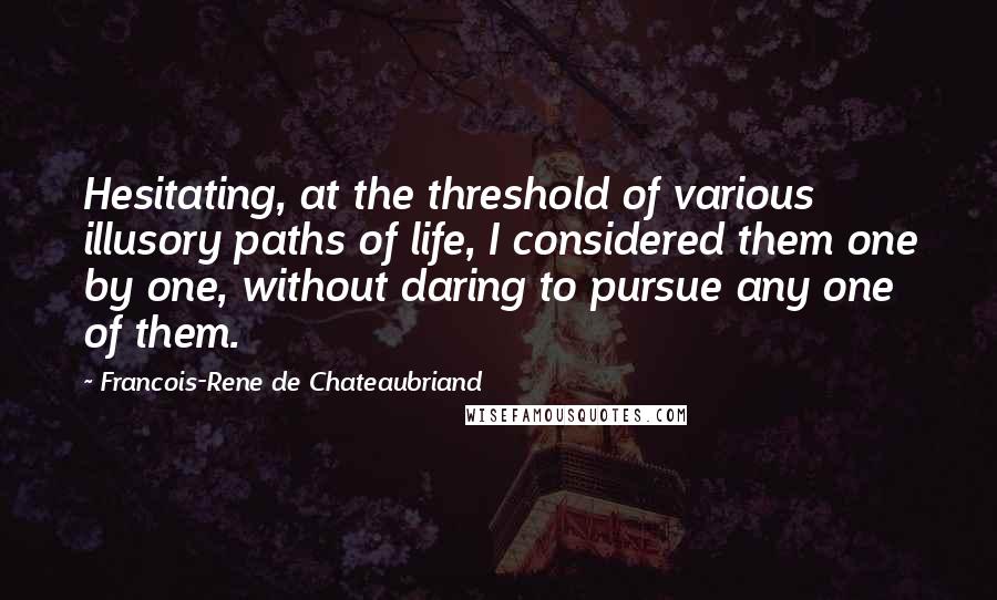 Francois-Rene De Chateaubriand Quotes: Hesitating, at the threshold of various illusory paths of life, I considered them one by one, without daring to pursue any one of them.