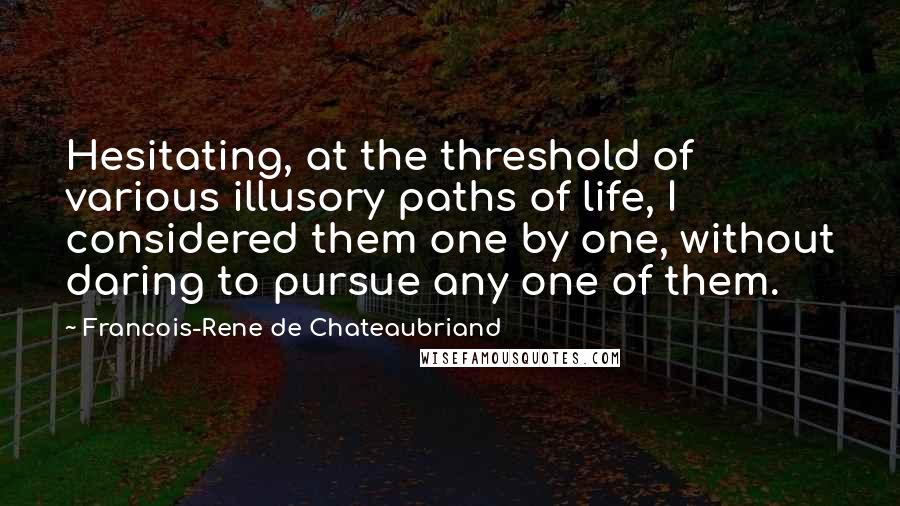 Francois-Rene De Chateaubriand Quotes: Hesitating, at the threshold of various illusory paths of life, I considered them one by one, without daring to pursue any one of them.