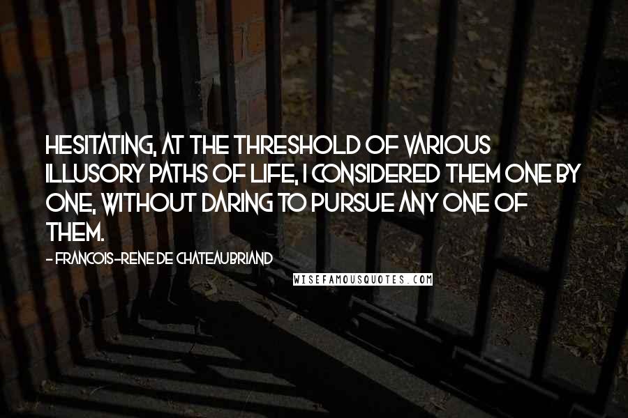 Francois-Rene De Chateaubriand Quotes: Hesitating, at the threshold of various illusory paths of life, I considered them one by one, without daring to pursue any one of them.