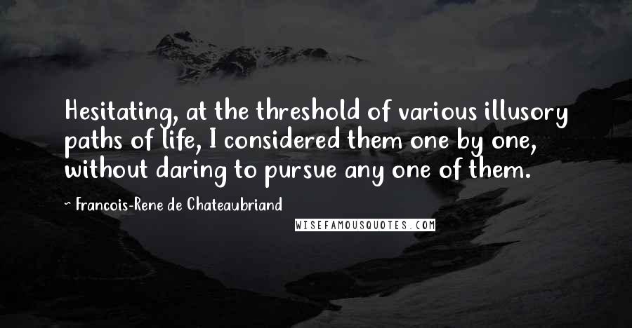 Francois-Rene De Chateaubriand Quotes: Hesitating, at the threshold of various illusory paths of life, I considered them one by one, without daring to pursue any one of them.