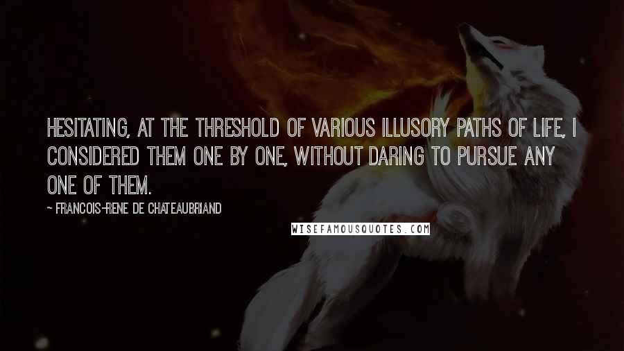 Francois-Rene De Chateaubriand Quotes: Hesitating, at the threshold of various illusory paths of life, I considered them one by one, without daring to pursue any one of them.