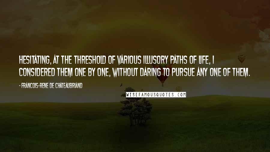 Francois-Rene De Chateaubriand Quotes: Hesitating, at the threshold of various illusory paths of life, I considered them one by one, without daring to pursue any one of them.