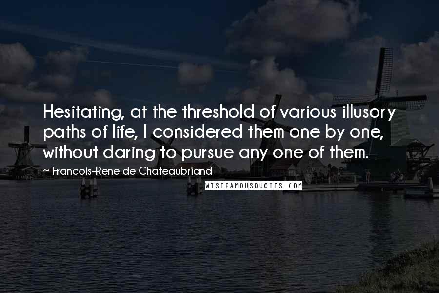 Francois-Rene De Chateaubriand Quotes: Hesitating, at the threshold of various illusory paths of life, I considered them one by one, without daring to pursue any one of them.