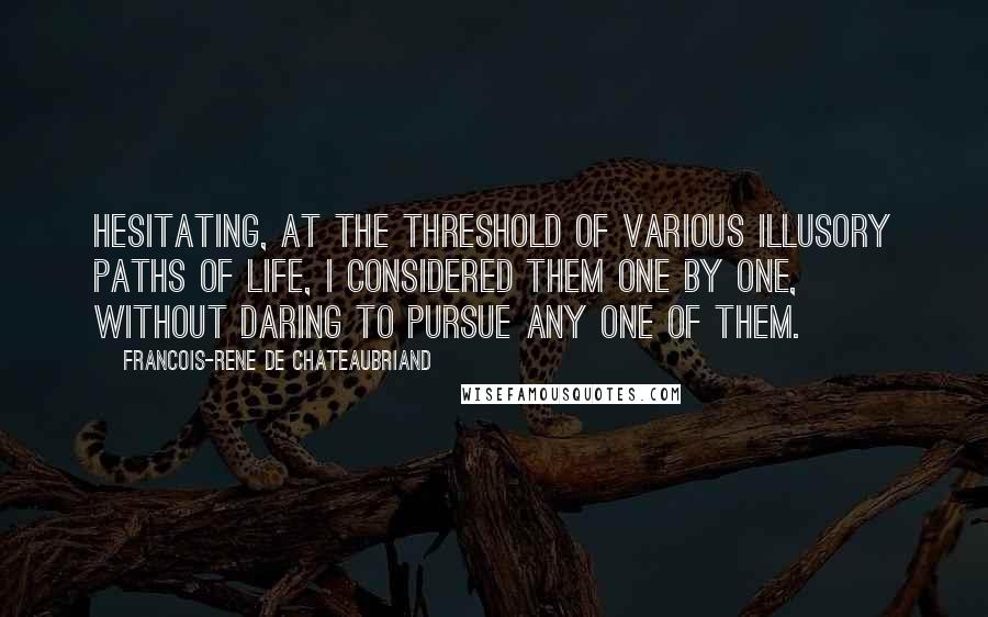 Francois-Rene De Chateaubriand Quotes: Hesitating, at the threshold of various illusory paths of life, I considered them one by one, without daring to pursue any one of them.