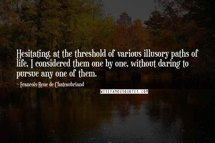 Francois-Rene De Chateaubriand Quotes: Hesitating, at the threshold of various illusory paths of life, I considered them one by one, without daring to pursue any one of them.