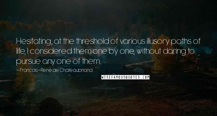 Francois-Rene De Chateaubriand Quotes: Hesitating, at the threshold of various illusory paths of life, I considered them one by one, without daring to pursue any one of them.