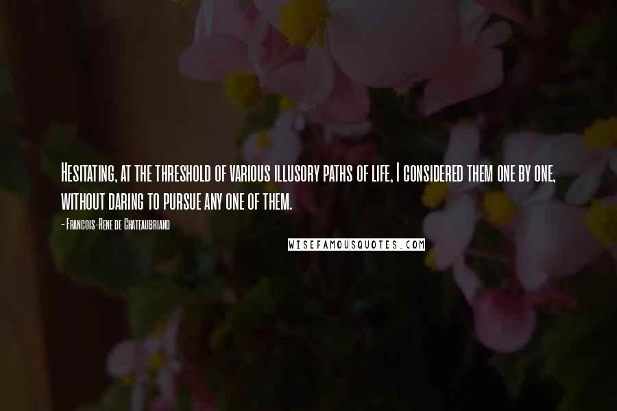 Francois-Rene De Chateaubriand Quotes: Hesitating, at the threshold of various illusory paths of life, I considered them one by one, without daring to pursue any one of them.