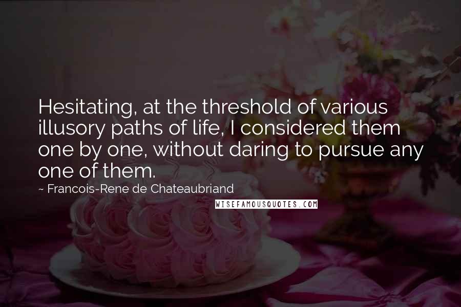Francois-Rene De Chateaubriand Quotes: Hesitating, at the threshold of various illusory paths of life, I considered them one by one, without daring to pursue any one of them.