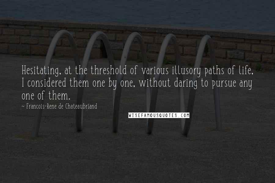 Francois-Rene De Chateaubriand Quotes: Hesitating, at the threshold of various illusory paths of life, I considered them one by one, without daring to pursue any one of them.