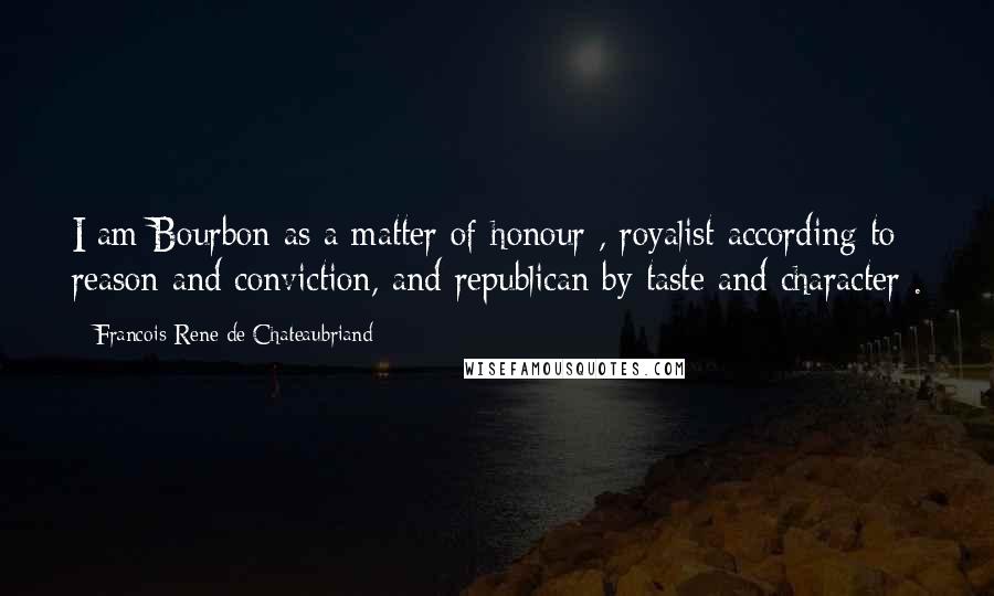 Francois-Rene De Chateaubriand Quotes: I am Bourbon as a matter of honour , royalist according to reason and conviction, and republican by taste and character .