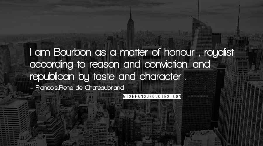 Francois-Rene De Chateaubriand Quotes: I am Bourbon as a matter of honour , royalist according to reason and conviction, and republican by taste and character .