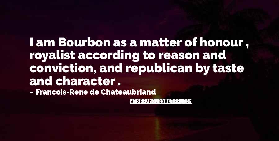 Francois-Rene De Chateaubriand Quotes: I am Bourbon as a matter of honour , royalist according to reason and conviction, and republican by taste and character .